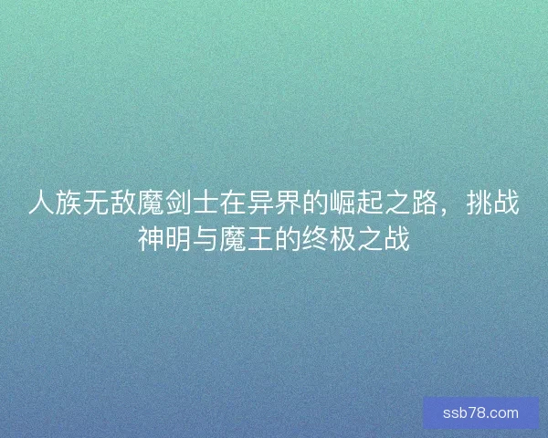 人族无敌魔剑士在异界的崛起之路，挑战神明与魔王的终极之战