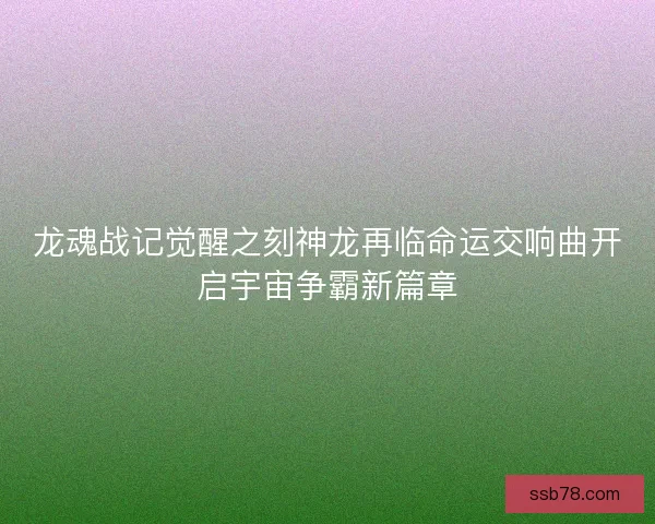 龙魂战记觉醒之刻神龙再临命运交响曲开启宇宙争霸新篇章