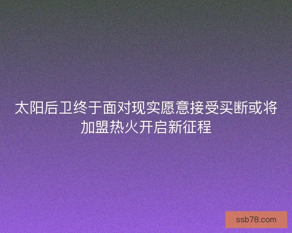 太阳后卫终于面对现实愿意接受买断或将加盟热火开启新征程