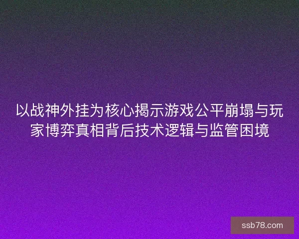 以战神外挂为核心揭示游戏公平崩塌与玩家博弈真相背后技术逻辑与监管困境