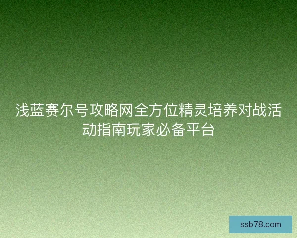 浅蓝赛尔号攻略网全方位精灵培养对战活动指南玩家必备平台