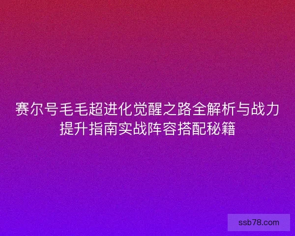 赛尔号毛毛超进化觉醒之路全解析与战力提升指南实战阵容搭配秘籍