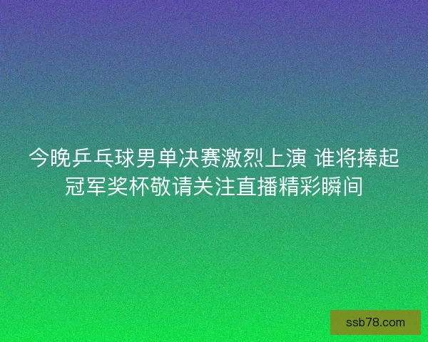 今晚乒乓球男单决赛激烈上演 谁将捧起冠军奖杯敬请关注直播精彩瞬间