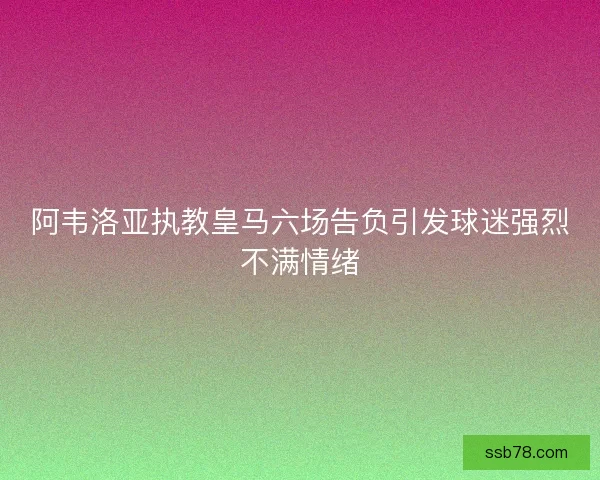 阿韦洛亚执教皇马六场告负引发球迷强烈不满情绪