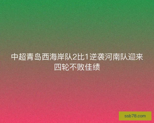 中超青岛西海岸队2比1逆袭河南队迎来四轮不败佳绩