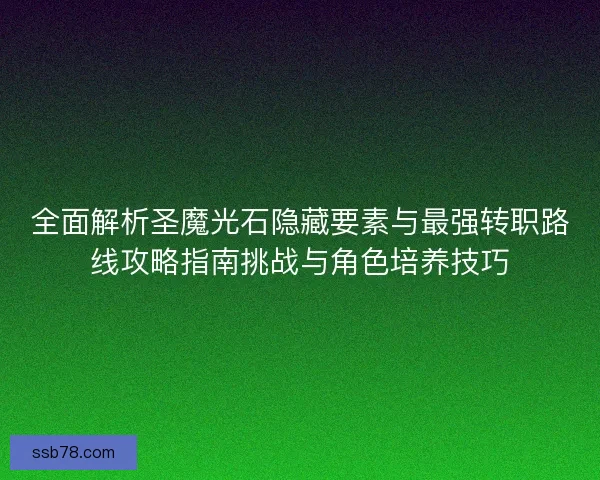 全面解析圣魔光石隐藏要素与最强转职路线攻略指南挑战与角色培养技巧