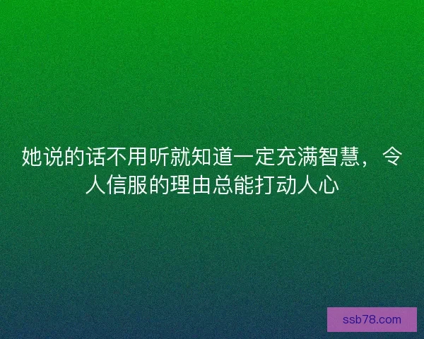 她说的话不用听就知道一定充满智慧，令人信服的理由总能打动人心
