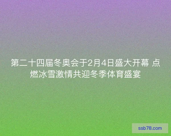 第二十四届冬奥会于2月4日盛大开幕 点燃冰雪激情共迎冬季体育盛宴
