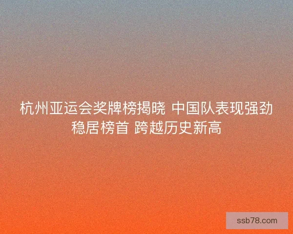 杭州亚运会奖牌榜揭晓 中国队表现强劲稳居榜首 跨越历史新高