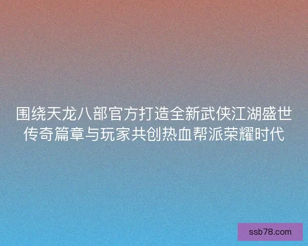 围绕天龙八部官方打造全新武侠江湖盛世传奇篇章与玩家共创热血帮派荣耀时代