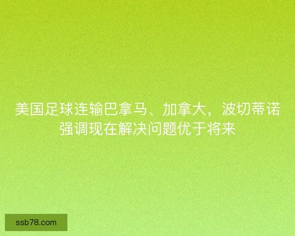 美国足球连输巴拿马、加拿大，波切蒂诺强调现在解决问题优于将来