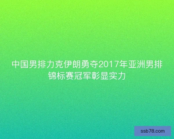 中国男排力克伊朗勇夺2017年亚洲男排锦标赛冠军彰显实力