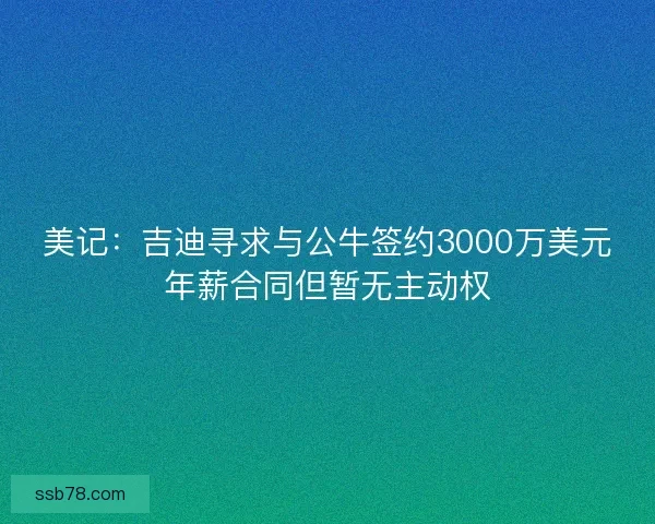 美记：吉迪寻求与公牛签约3000万美元年薪合同但暂无主动权