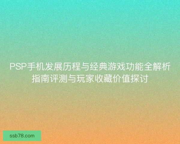 PSP手机发展历程与经典游戏功能全解析指南评测与玩家收藏价值探讨