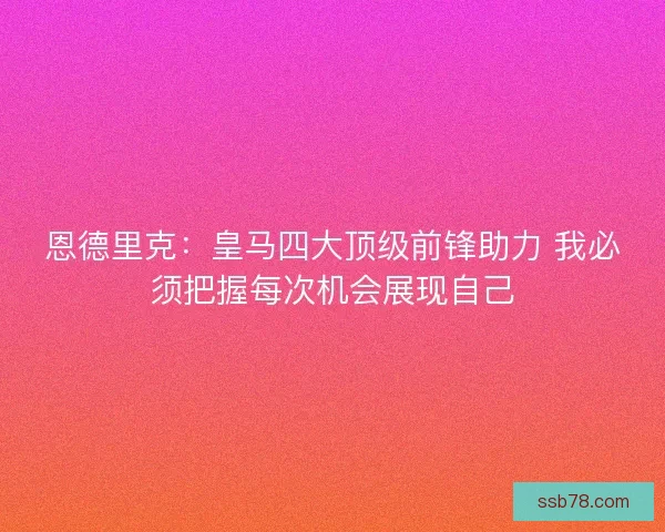 恩德里克：皇马四大顶级前锋助力 我必须把握每次机会展现自己