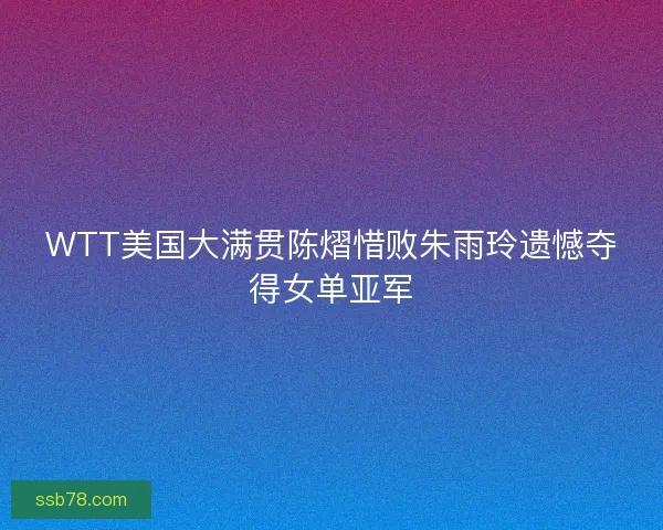 WTT美国大满贯陈熠惜败朱雨玲遗憾夺得女单亚军